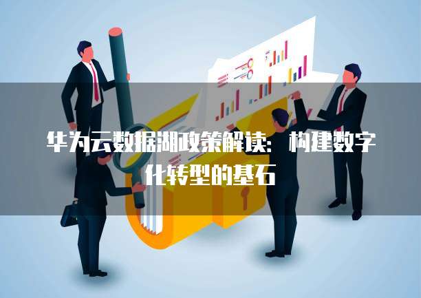 华为云数据湖政策解读:构建数字化转型的基石