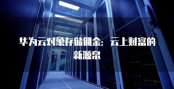 华为云对象存储佣金：云上财富的新源泉