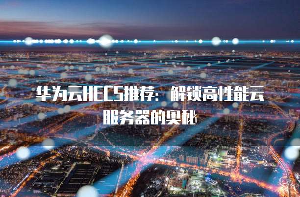 华为云HECS推荐：解锁高性能云服务器的奥秘