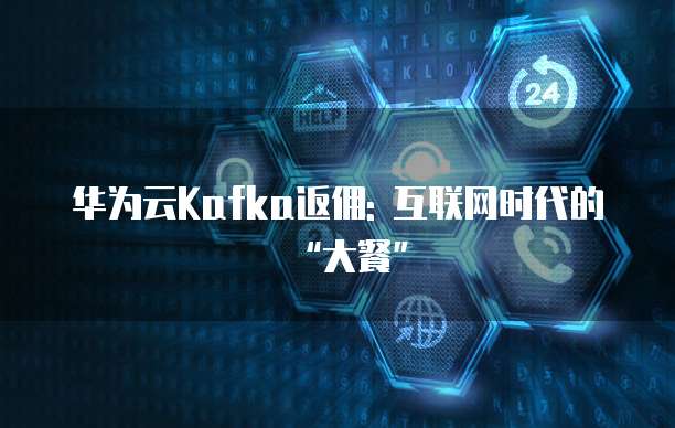 华为云Kafka返佣: 互联网时代的&ldquo;大餐&rdquo;