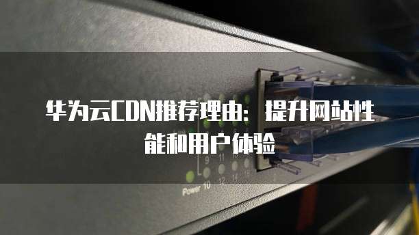 华为云CDN推荐理由：提升网站性能和用户体验