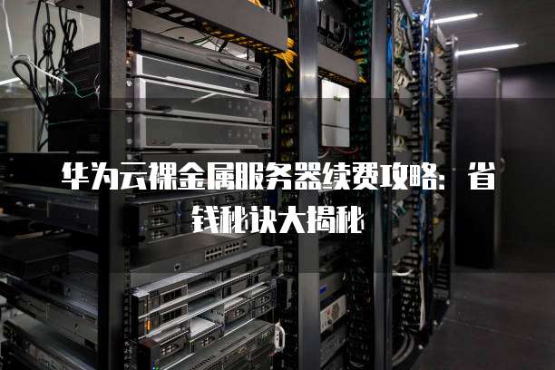 华为云裸金属服务器续费攻略:省钱秘诀大揭秘
