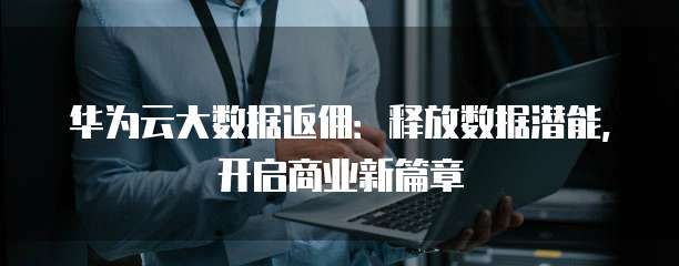 华为云大数据返佣:释放数据潜能,开启商业新篇章