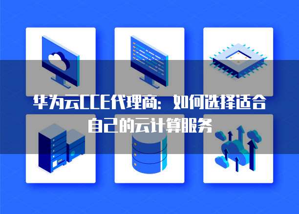 华为云CCE代理商:如何选择适合自己的云计算服务