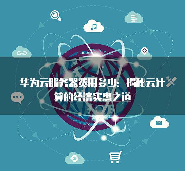 华为云服务器费用多少:揭秘云计算的经济实惠之道