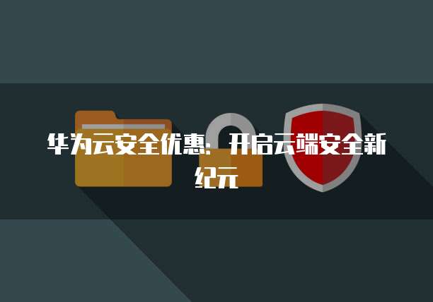 华为云安全优惠:开启云端安全新纪元