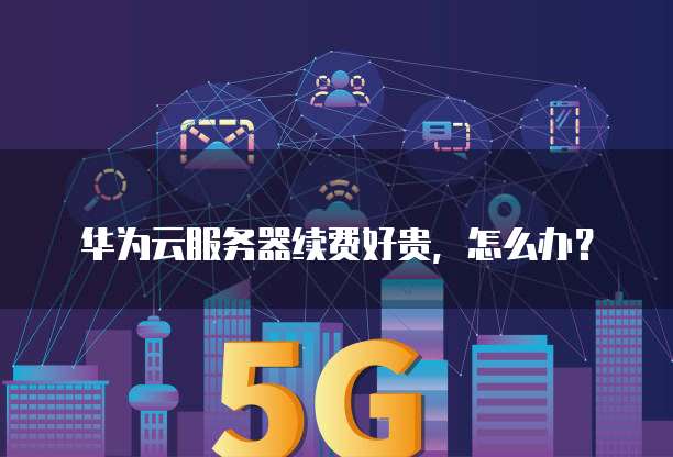 华为云服务器续费好贵,怎么办?