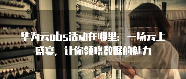 华为云obs活动在哪里:一场云上盛宴,让你领略数据的魅力