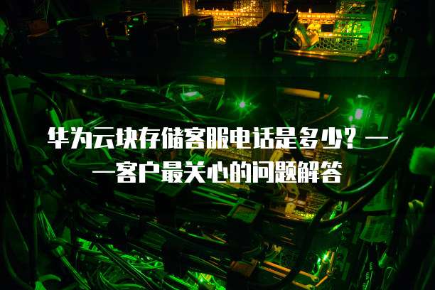 华为云块存储客服电话是多少?——客户最关心的问题解答