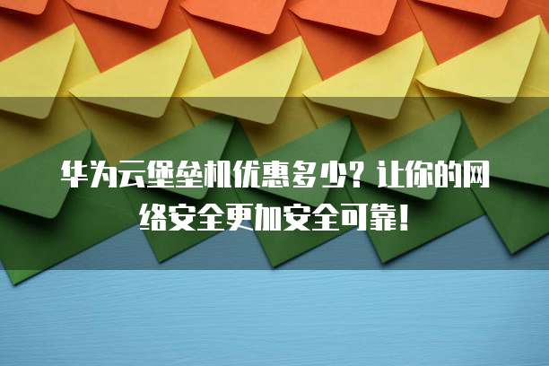 华为云堡垒机优惠多少?让你的网络安全更加安全可靠!