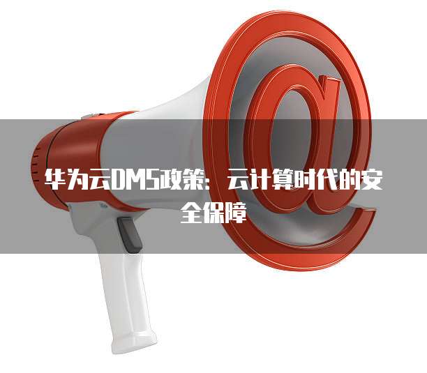 华为云DMS政策:云计算时代的安全保障