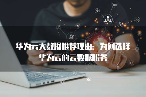 华为云大数据推荐理由：为何选择华为云的云数据服务