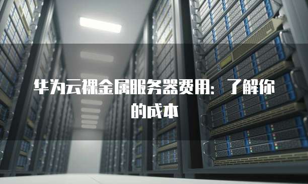 华为云裸金属服务器费用:了解你的成本