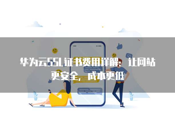华为云SSL证书费用详解:让网站更安全,成本更低