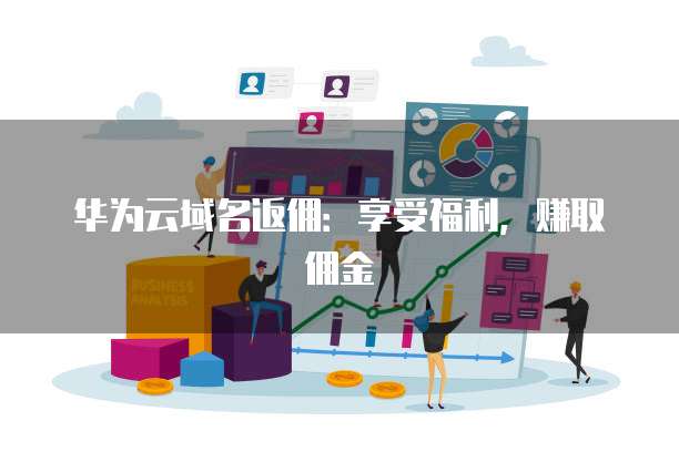 华为云域名返佣:享受福利,赚取佣金