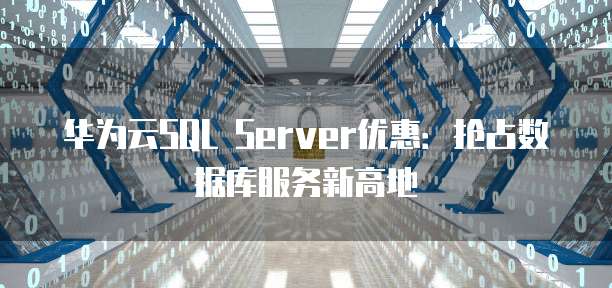 华为云SQL Server优惠:抢占数据库服务新高地