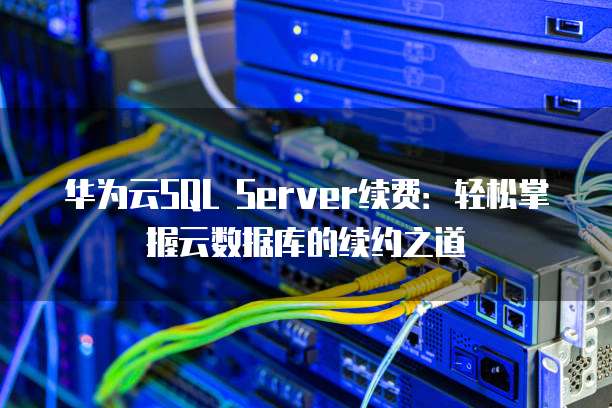 华为云SQL Server续费:轻松掌握云数据库的续约之道