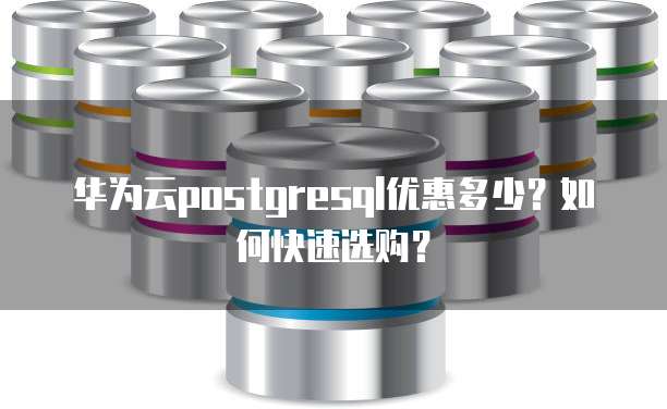 华为云postgresql优惠多少?如何快速选购?