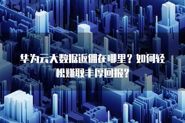 华为云大数据返佣在哪里?如何轻松赚取丰厚回报?