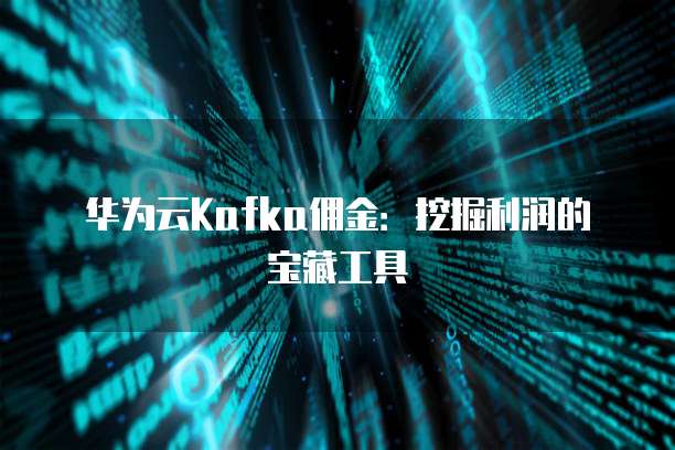 华为云Kafka佣金:挖掘利润的宝藏工具