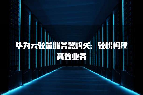 华为云轻量服务器购买:轻松构建高效业务
