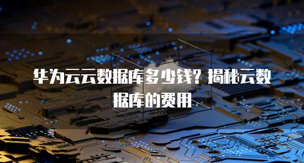 华为云云数据库多少钱？揭秘云数据库的费用