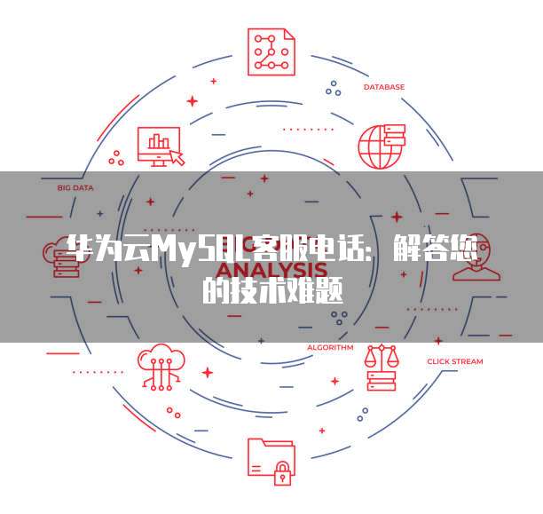 华为云MySQL客服电话:解答您的技术难题