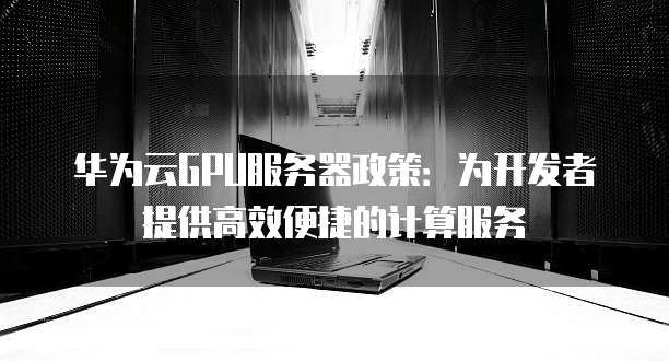华为云GPU服务器政策：为开发者提供高效便捷的计算服务