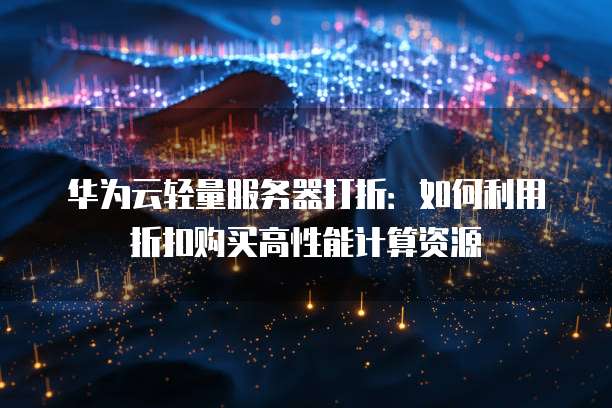 华为云轻量服务器打折:如何利用折扣购买高性能计算资源