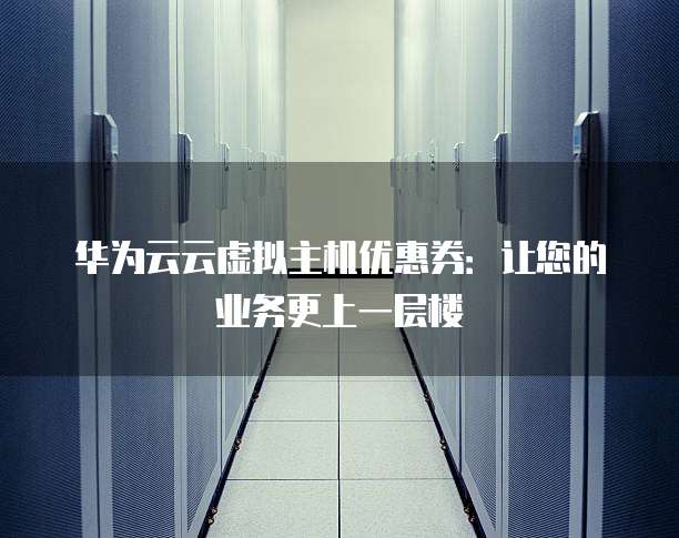 华为云云虚拟主机优惠券:让您的业务更上一层楼