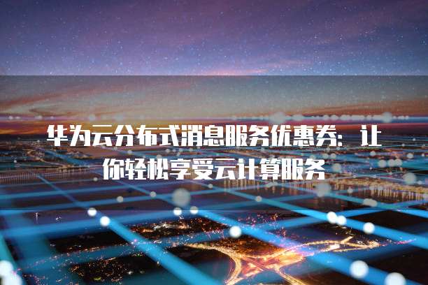 华为云分布式消息服务优惠券:让你轻松享受云计算服务