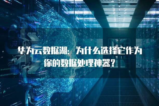 华为云数据湖:为什么选择它作为你的数据处理神器?