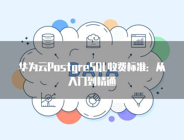 华为云PostgreSQL收费标准:从入门到精通