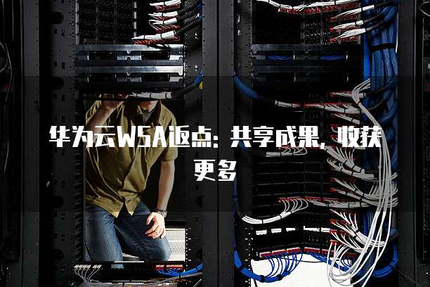 华为云WSA返点: 共享成果, 收获更多