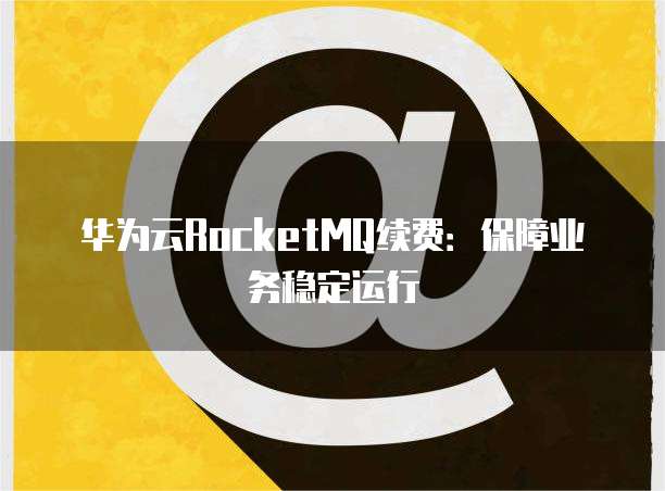 华为云RocketMQ续费:保障业务稳定运行