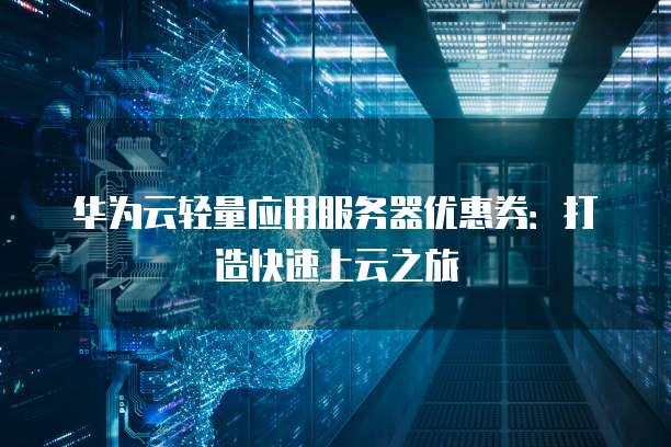 华为云轻量应用服务器优惠券：打造快速上云之旅
