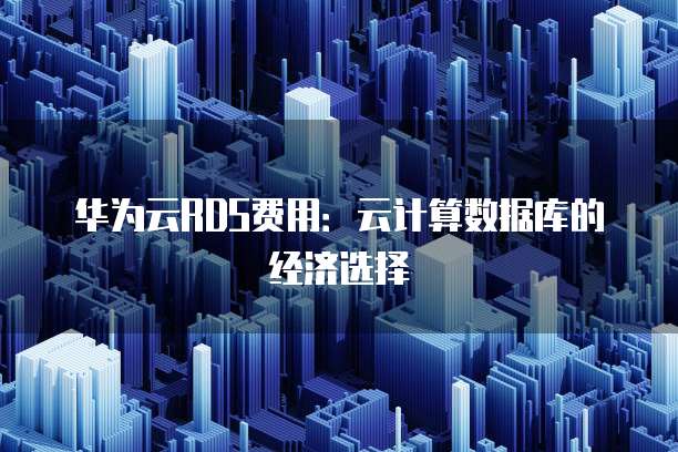 华为云RDS费用:云计算数据库的经济选择