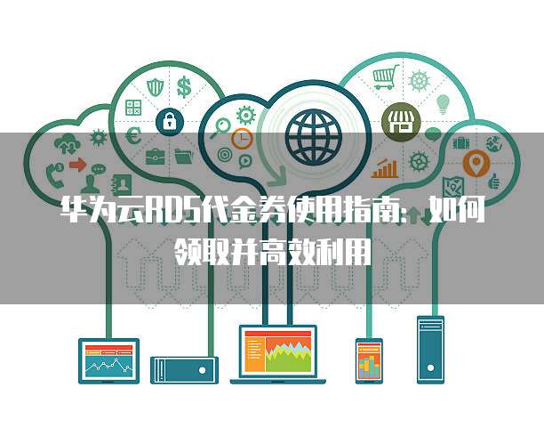 华为云RDS代金券使用指南：如何领取并高效利用