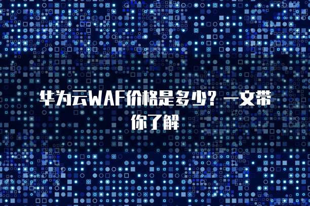 华为云WAF价格是多少?一文带你了解