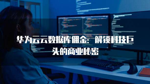 华为云云数据库佣金:解锁科技巨头的商业秘密