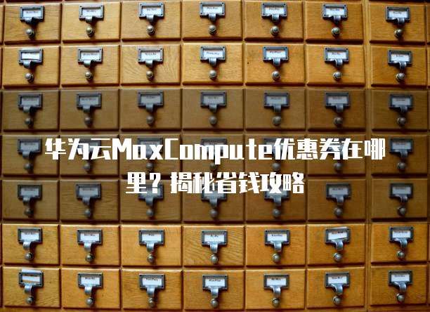 华为云MaxCompute优惠券在哪里?揭秘省钱攻略