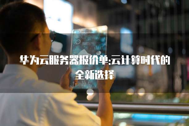 华为云服务器报价单:云计算时代的全新选择