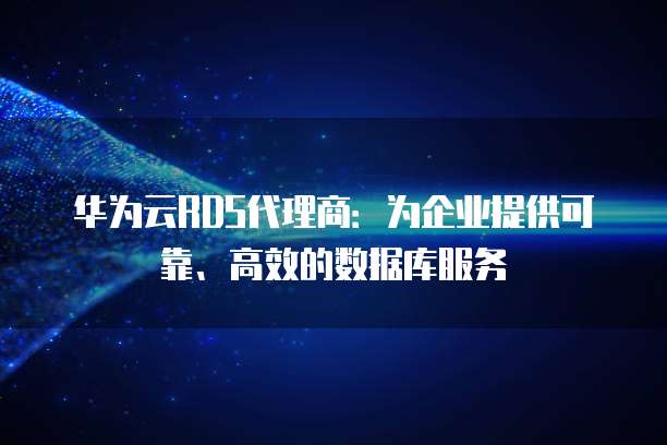 华为云RDS代理商:为企业提供可靠、高效的数据库服务