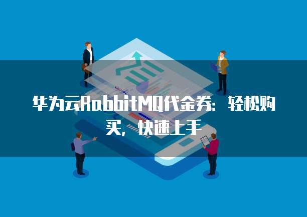 华为云RabbitMQ代金券：轻松购买，快速上手