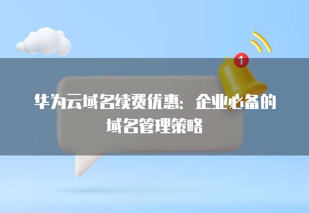 华为云域名续费优惠:企业必备的域名管理策略