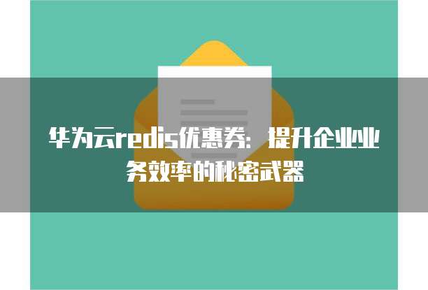 华为云redis优惠券:提升企业业务效率的秘密武器