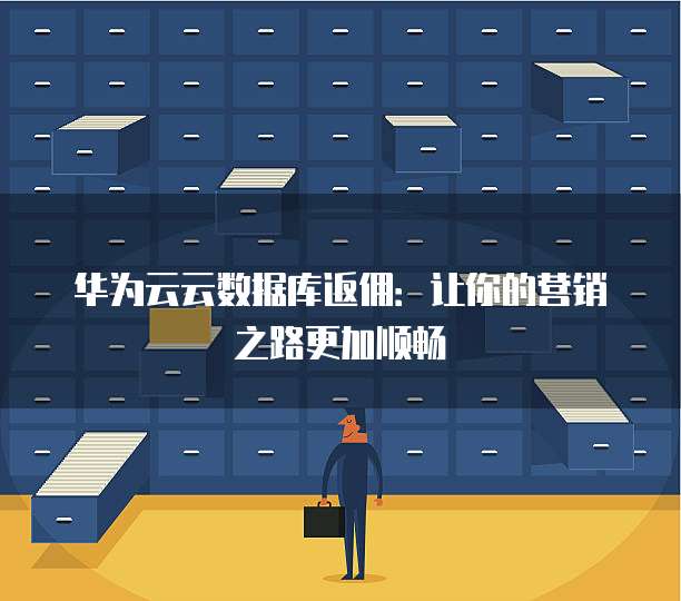 华为云云数据库返佣:让你的营销之路更加顺畅