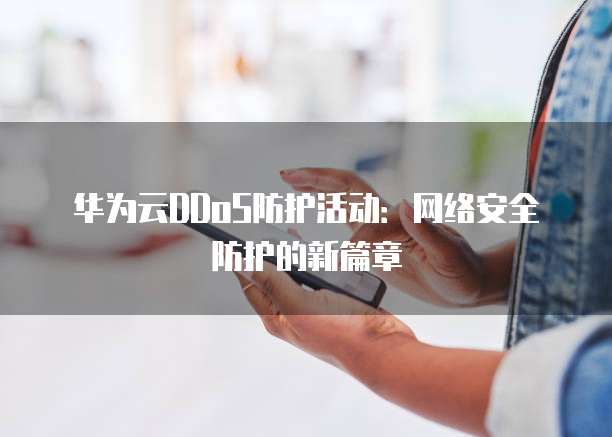 华为云DDoS防护活动:网络安全防护的新篇章