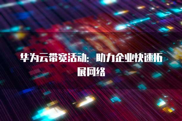 华为云带宽活动：助力企业快速拓展网络
