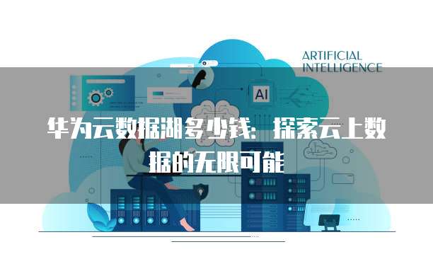 华为云数据湖多少钱:探索云上数据的无限可能